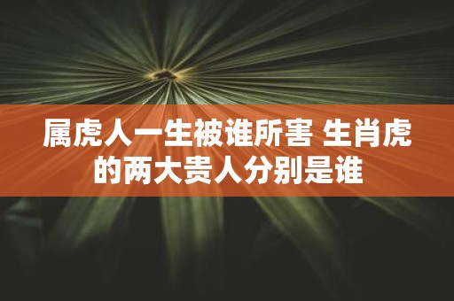属虎人一生被谁所害 生肖虎的两大贵人分别是谁