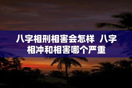 八字相刑相害会怎样 八字相冲和相害哪个严重
