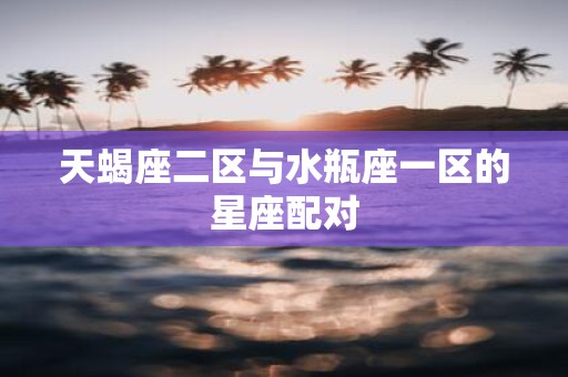 天蝎座二区与水瓶座一区的星座配对