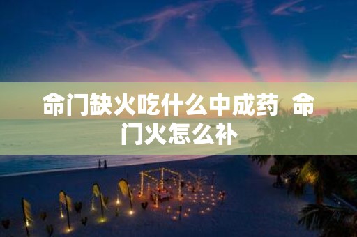 命门缺火吃什么中成药 命门火怎么补