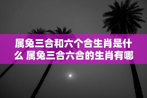 属兔三合和六个合生肖是什么 属兔三合六合的生肖有哪些