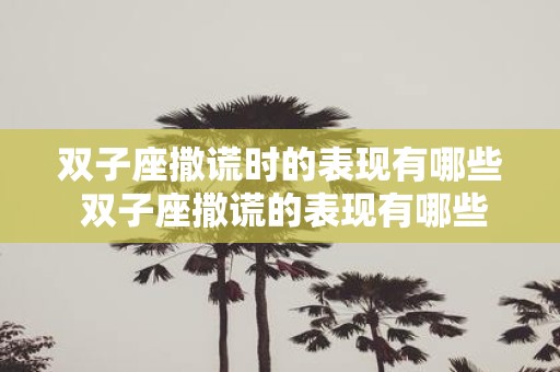 双子座撒谎时的表现有哪些 双子座撒谎的表现有哪些