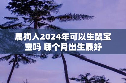 属狗人2025年可以生鼠宝宝吗 哪个月出生最好
