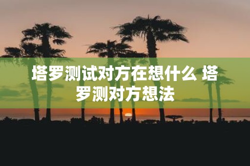 塔罗测试对方在想什么 塔罗测对方想法