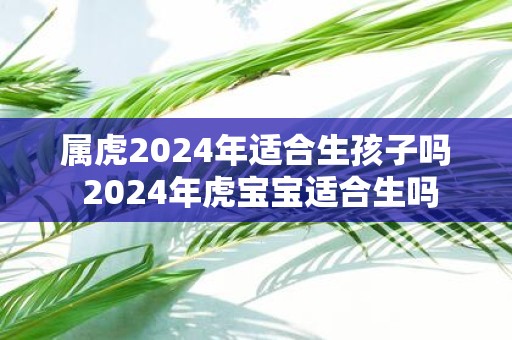 属虎2025年适合生孩子吗 2025年虎宝宝适合生吗