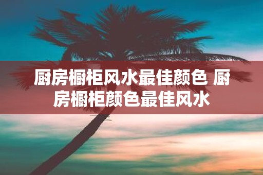 厨房橱柜风水最佳颜色 厨房橱柜颜色最佳风水