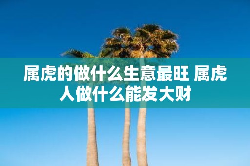 属虎的做什么生意最旺 属虎人做什么能发大财