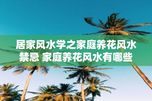 居家风水学之家庭养花风水禁忌 家庭养花风水有哪些禁忌