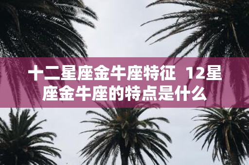 十二星座金牛座特征 12星座金牛座的特点是什么