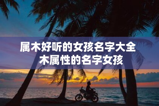 属木好听的女孩名字大全 木属性的名字女孩
