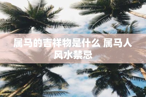 属马的吉祥物是什么 属马人风水禁忌