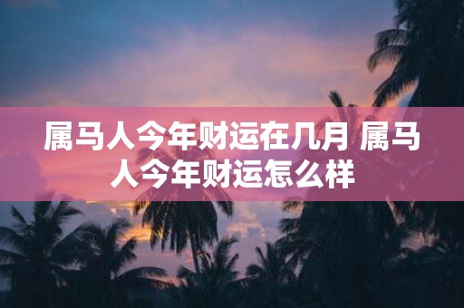 属马人今年财运在几月 属马人今年财运怎么样