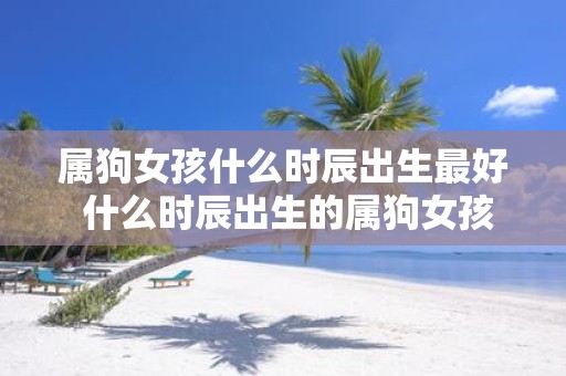 属狗女孩什么时辰出生最好 什么时辰出生的属狗女孩最佳