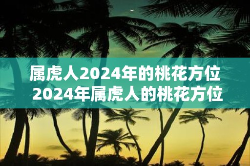属虎人2025年的桃花方位 2025年属虎人的桃花方位在哪