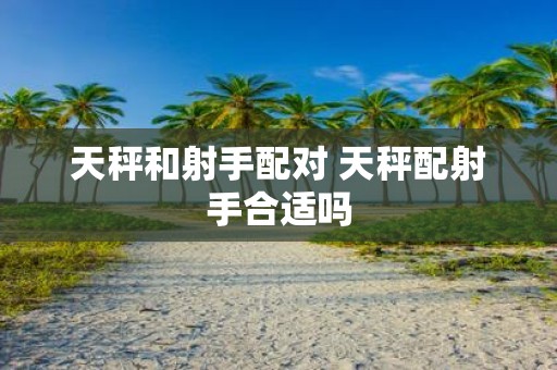 天秤和射手配对 天秤配射手合适吗