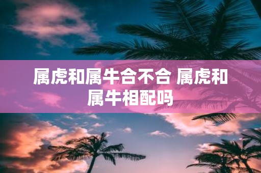 属虎和属牛合不合 属虎和属牛相配吗