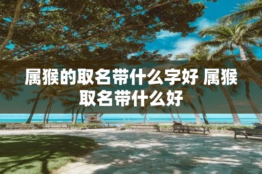 属猴的取名带什么字好 属猴取名带什么好