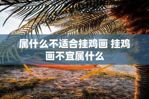 属什么不适合挂鸡画 挂鸡画不宜属什么