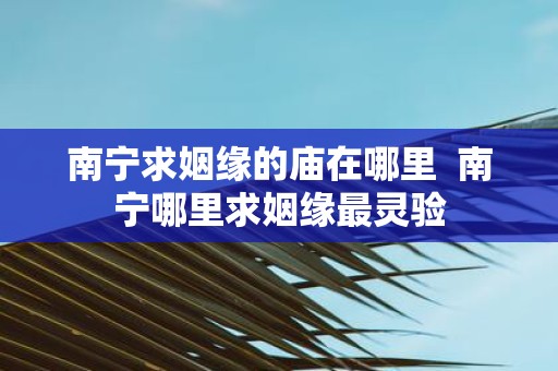 南宁求姻缘的庙在哪里 南宁哪里求姻缘最灵验
