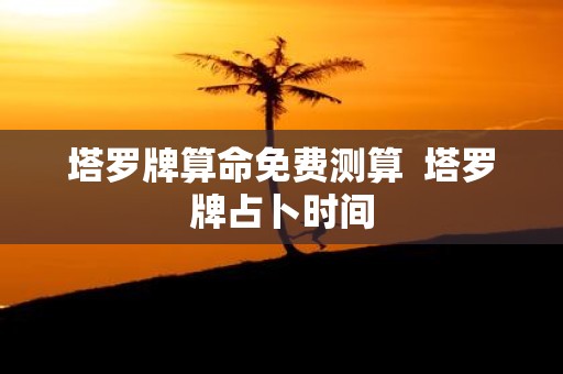 塔罗牌算命免费测算 塔罗牌占卜时间
