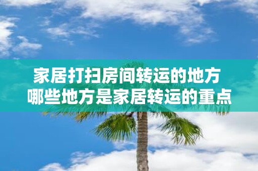 家居打扫房间转运的地方 哪些地方是家居转运的重点