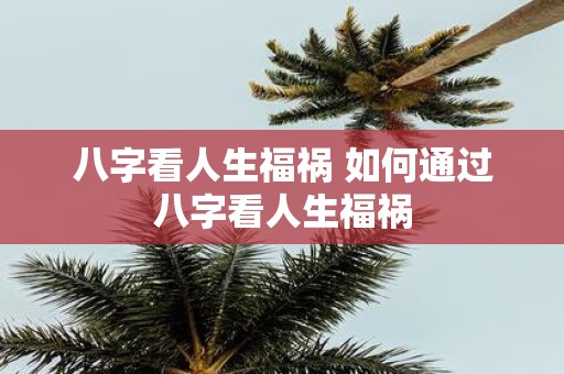 八字看人生福祸 如何通过八字看人生福祸