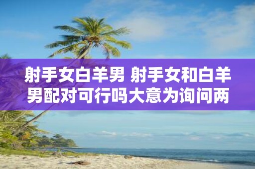 射手女白羊男 射手女和白羊男配对可行吗大意为询问两个星座是否匹配