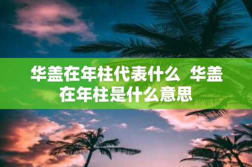 华盖在年柱代表什么 华盖在年柱是什么意思