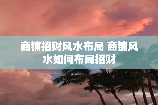 商铺招财风水布局 商铺风水如何布局招财
