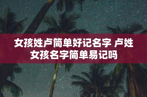 女孩姓卢简单好记名字 卢姓女孩名字简单易记吗