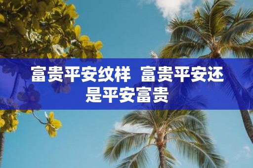 富贵平安纹样 富贵平安还是平安富贵