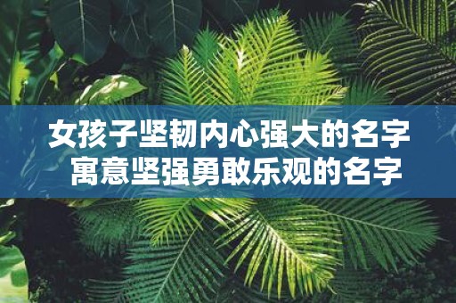 女孩子坚韧内心强大的名字 寓意坚强勇敢乐观的名字女孩
