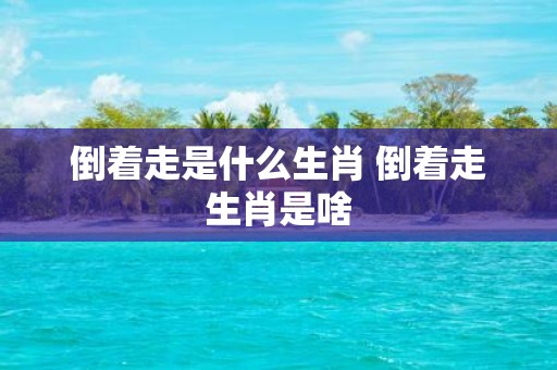 倒着走是什么生肖 倒着走生肖是啥