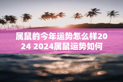 属鼠的今年运势怎么样2025 2025属鼠运势如何