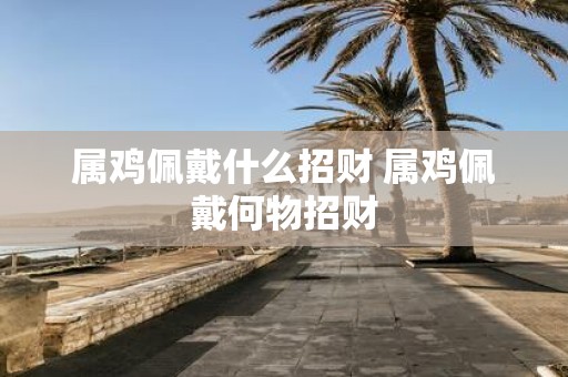 属鸡佩戴什么招财 属鸡佩戴何物招财