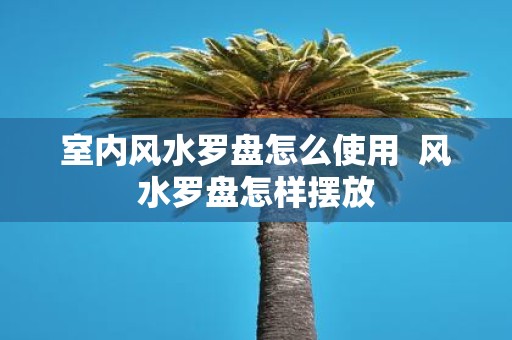 室内风水罗盘怎么使用 风水罗盘怎样摆放