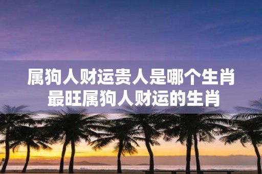 属狗人财运贵人是哪个生肖 最旺属狗人财运的生肖