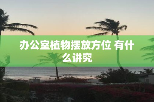 办公室植物摆放方位 有什么讲究