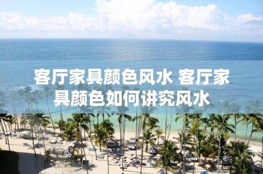 客厅家具颜色风水 客厅家具颜色如何讲究风水