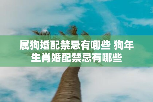 属狗婚配禁忌有哪些 狗年生肖婚配禁忌有哪些