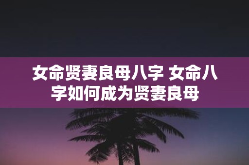女命贤妻良母八字 女命八字如何成为贤妻良母