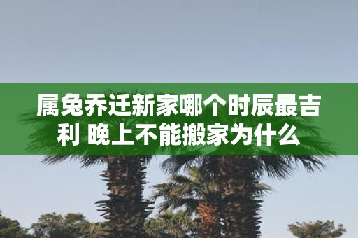 属兔乔迁新家哪个时辰最吉利 晚上不能搬家为什么