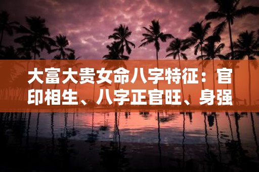 大富大贵女命八字特征：官印相生、八字正官旺、身强官星旺；