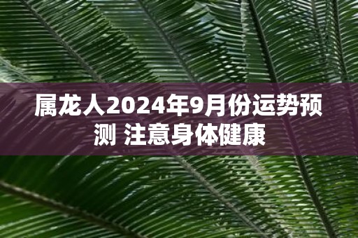 属龙人2025年9月份运势预测 注意身体健康