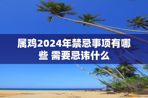 属鸡2025年禁忌事项有哪些 需要忌讳什么