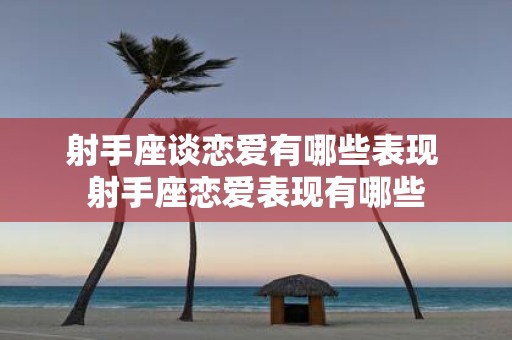 射手座谈恋爱有哪些表现 射手座恋爱表现有哪些