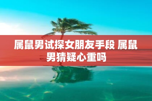 属鼠男试探女朋友手段 属鼠男猜疑心重吗