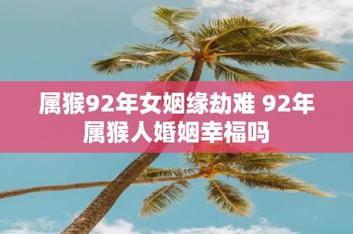 属猴92年女姻缘劫难 92年属猴人婚姻幸福吗