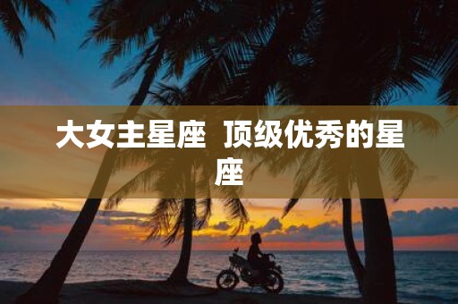 大女主星座 顶级优秀的星座