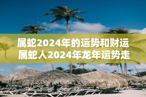属蛇2025年的运势和财运 属蛇人2025年蛇年运势走向如何